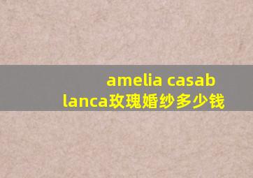 amelia casablanca玫瑰婚纱多少钱